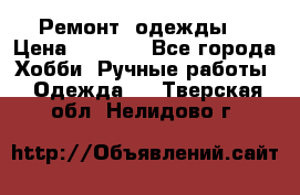 Ремонт  одежды  › Цена ­ 3 000 - Все города Хобби. Ручные работы » Одежда   . Тверская обл.,Нелидово г.